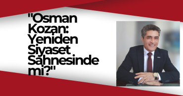 "Osman Kozan: Yeniden Siyaset Sahnesinde mi?"