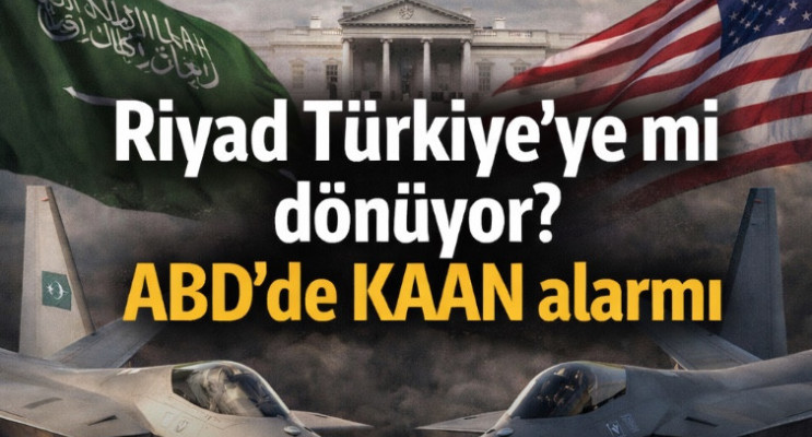Riyad Türkiye’ye mi dönüyor? ABD’de KAAN alarmı