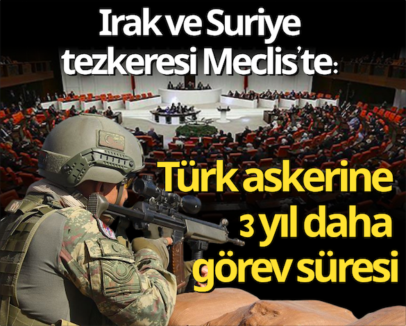 Irak ve Suriye tezkeresi Meclis’te: Türk askerine 3 yıl daha görev süresi