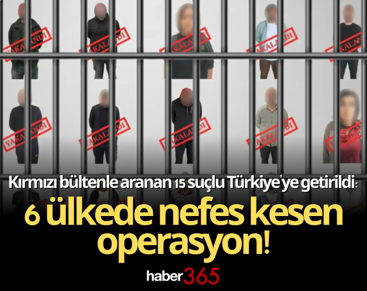 Kırmızı bültenle aranan 15 suçlu Türkiye’ye getirildi: 6 ülkede nefes kesen operasyon!