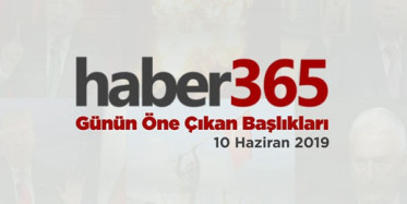 10 Haziran 2019 - Gündemde Öne Çıkan Bugünün Haber Başlıkları