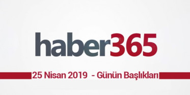 25 Nisan 2019 - Gündemde Öne Çıkan Bugünün Haber Başlıkları